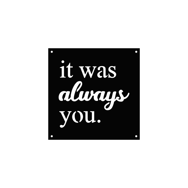 Square steel wall sign with the phrase 'it was always you' in serif and cursive fonts. Matte black finish, smooth edges, with hanging holes in each corner. Displayed on a black background.